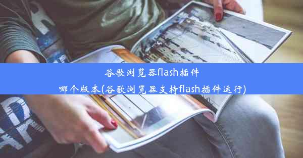 谷歌浏览器flash插件哪个版本(谷歌浏览器支持flash插件运行)