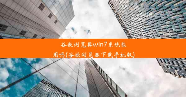 谷歌浏览器win7系统能用吗(谷歌浏览器下载手机版)