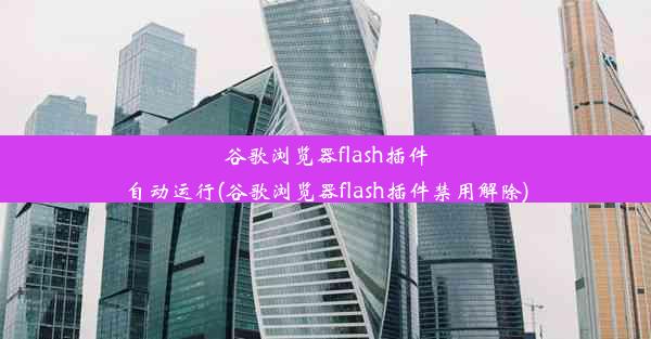 谷歌浏览器flash插件自动运行(谷歌浏览器flash插件禁用解除)