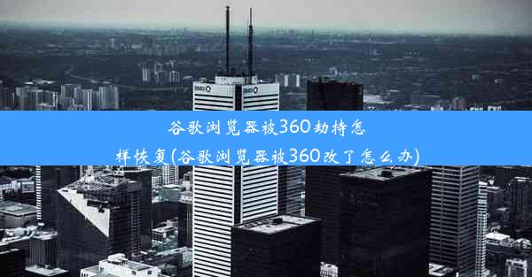 谷歌浏览器被360劫持怎样恢复(谷歌浏览器被360改了怎么办)