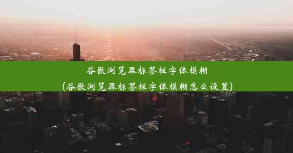 谷歌浏览器标签栏字体模糊(谷歌浏览器标签栏字体模糊怎么设置)