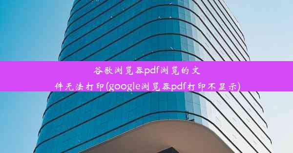 谷歌浏览器pdf浏览的文件无法打印(google浏览器pdf打印不显示)