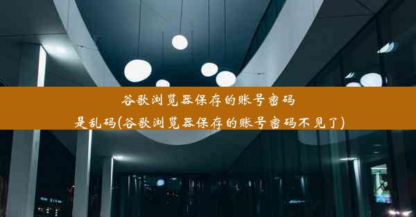 谷歌浏览器保存的账号密码是乱码(谷歌浏览器保存的账号密码不见了)