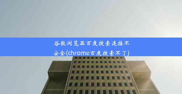 谷歌浏览器百度搜索连接不安全(chrome百度搜索不了)