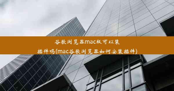 谷歌浏览器mac版可以装插件吗(mac谷歌浏览器如何安装插件)