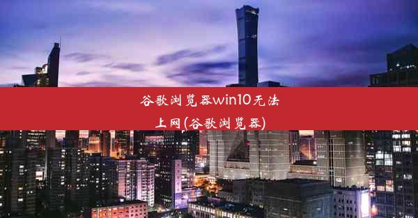 谷歌浏览器win10无法上网(谷歌浏览器)