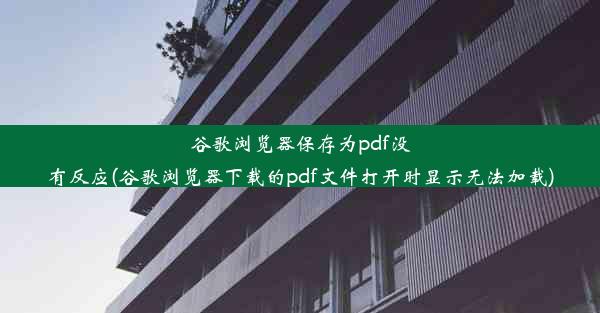 谷歌浏览器保存为pdf没有反应(谷歌浏览器下载的pdf文件打开时显示无法加载)