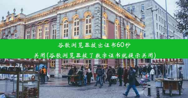 谷歌浏览器拔出证书60秒关闭(谷歌浏览器拔了数字证书就提示关闭)