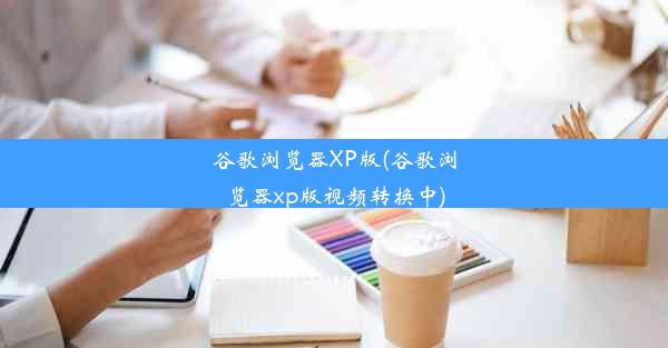 谷歌浏览器XP版(谷歌浏览器xp版视频转换中)