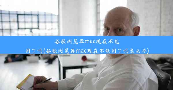 谷歌浏览器mac现在不能用了吗(谷歌浏览器mac现在不能用了吗怎么办)