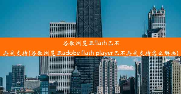 谷歌浏览器flash已不再受支持(谷歌浏览器adobe flash player已不再受支持怎么解决)