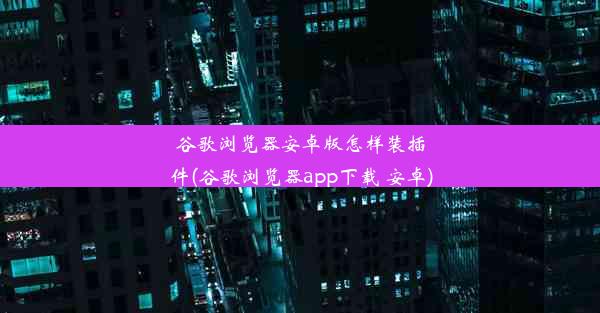 谷歌浏览器安卓版怎样装插件(谷歌浏览器app下载 安卓)