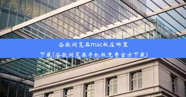 谷歌浏览器mac版在哪里下载(谷歌浏览器手机版免费官方下载)