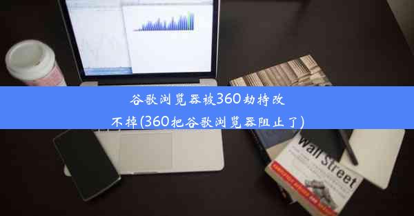 谷歌浏览器被360劫持改不掉(360把谷歌浏览器阻止了)