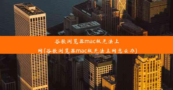 谷歌浏览器mac版无法上网(谷歌浏览器mac版无法上网怎么办)