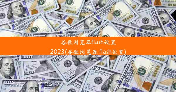 谷歌浏览器flash设置2023(谷歌浏览器 flash设置)