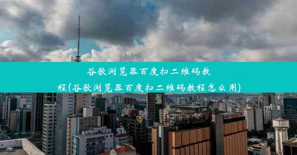 谷歌浏览器百度扫二维码教程(谷歌浏览器百度扫二维码教程怎么用)