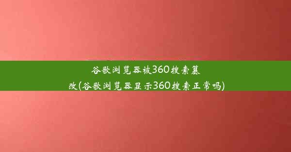 谷歌浏览器被360搜索篡改(谷歌浏览器显示360搜索正常吗)