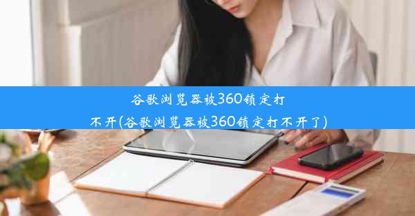 谷歌浏览器被360锁定打不开(谷歌浏览器被360锁定打不开了)