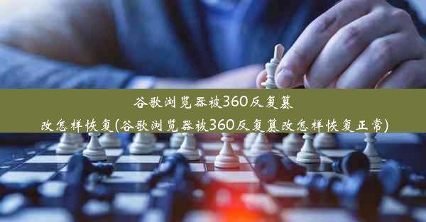 谷歌浏览器被360反复篡改怎样恢复(谷歌浏览器被360反复篡改怎样恢复正常)