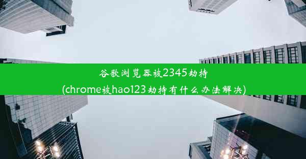 谷歌浏览器被2345劫持(chrome被hao123劫持有什么办法解决)