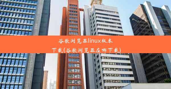 谷歌浏览器linux版本下载(谷歌浏览器在哪下载)