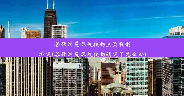 谷歌浏览器被搜狗主页强制绑定(谷歌浏览器被搜狗锁定了怎么办)