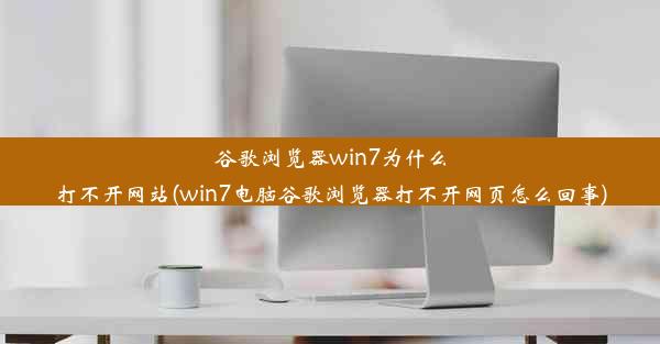 谷歌浏览器win7为什么打不开网站(win7电脑谷歌浏览器打不开网页怎么回事)