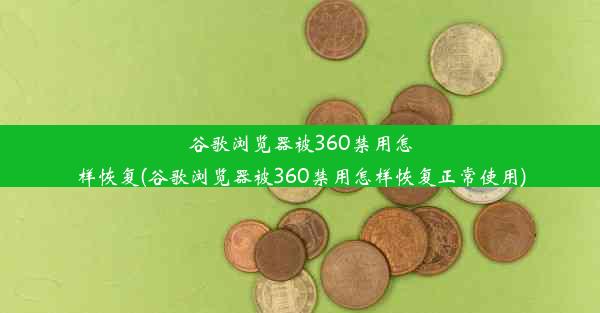 谷歌浏览器被360禁用怎样恢复(谷歌浏览器被360禁用怎样恢复正常使用)