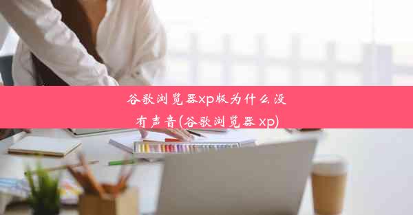 谷歌浏览器xp版为什么没有声音(谷歌浏览器 xp)