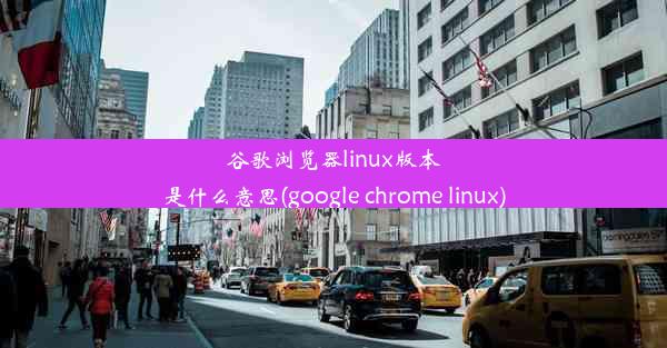 谷歌浏览器linux版本是什么意思(google chrome linux)