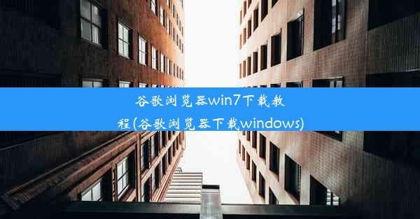 谷歌浏览器win7下载教程(谷歌浏览器下载windows)