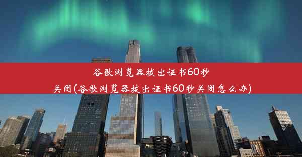 谷歌浏览器拔出证书60秒关闭(谷歌浏览器拔出证书60秒关闭怎么办)