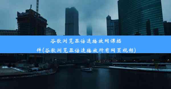 谷歌浏览器倍速播放网课插件(谷歌浏览器倍速播放所有网页视频)