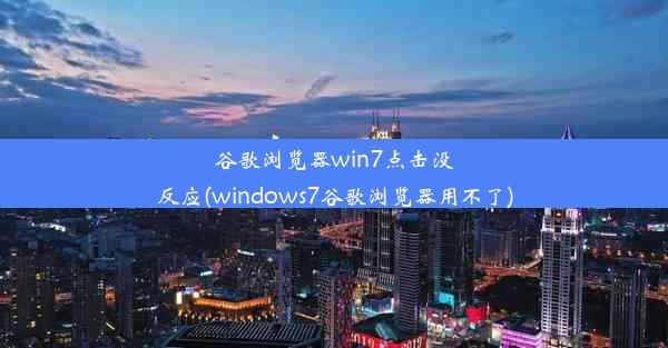 谷歌浏览器win7点击没反应(windows7谷歌浏览器用不了)