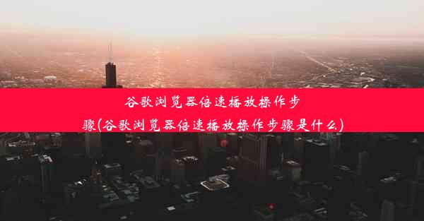 谷歌浏览器倍速播放操作步骤(谷歌浏览器倍速播放操作步骤是什么)