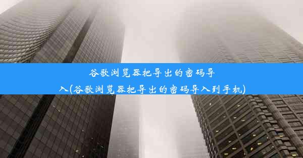 谷歌浏览器把导出的密码导入(谷歌浏览器把导出的密码导入到手机)