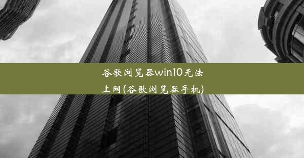 谷歌浏览器win10无法上网(谷歌浏览器手机)