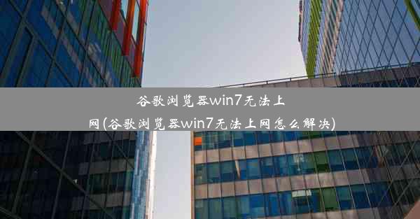 谷歌浏览器win7无法上网(谷歌浏览器win7无法上网怎么解决)