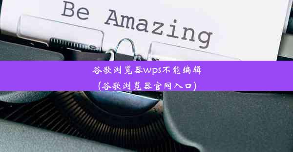 谷歌浏览器wps不能编辑(谷歌浏览器官网入口)