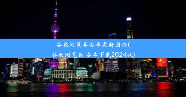 谷歌浏览器安卓更新图标(谷歌浏览器 安卓下载2024版)