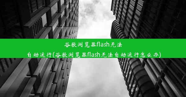 谷歌浏览器flash无法自动运行(谷歌浏览器flash无法自动运行怎么办)