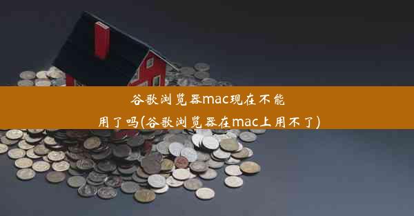 谷歌浏览器mac现在不能用了吗(谷歌浏览器在mac上用不了)