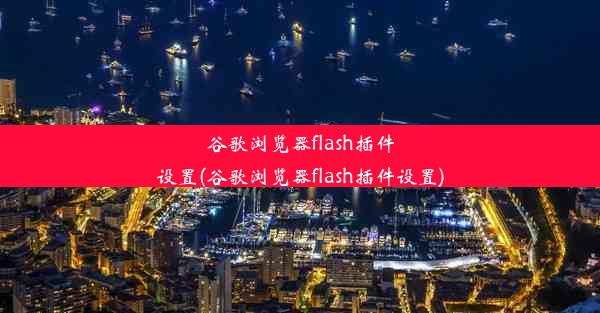 谷歌浏览器flash插件设置(谷歌浏览器flash插件设置)