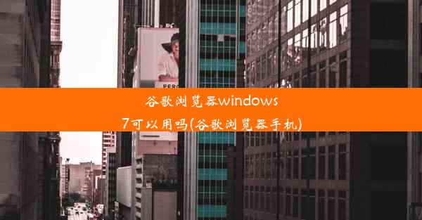 谷歌浏览器windows7可以用吗(谷歌浏览器手机)