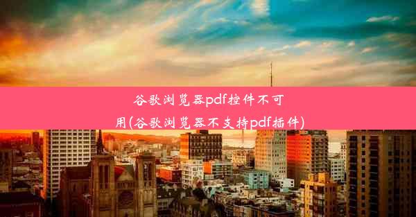 谷歌浏览器pdf控件不可用(谷歌浏览器不支持pdf插件)