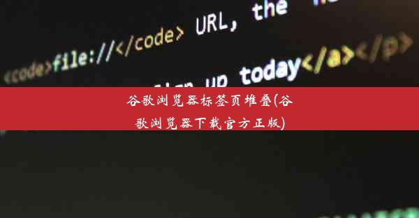 谷歌浏览器标签页堆叠(谷歌浏览器下载官方正版)