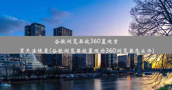 谷歌浏览器被360篡改首页无法恢复(谷歌浏览器被篡改为360浏览器怎么办)