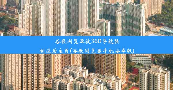 谷歌浏览器被360导航强制设为主页(谷歌浏览器手机安卓版)