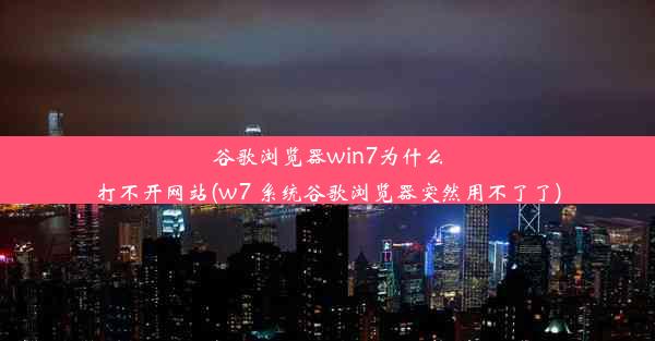 谷歌浏览器win7为什么打不开网站(w7 系统谷歌浏览器突然用不了了)